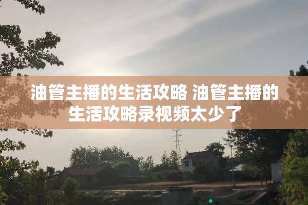 油管主播的生活攻略 油管主播的生活攻略录视频太少了