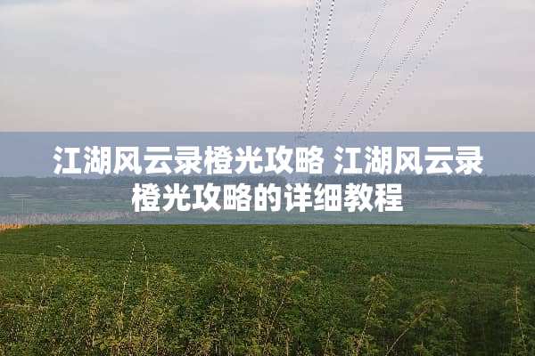 江湖风云录橙光攻略 江湖风云录橙光攻略的详细教程 江湖风云录橙光攻略 江湖风云录橙光攻略的详细教程