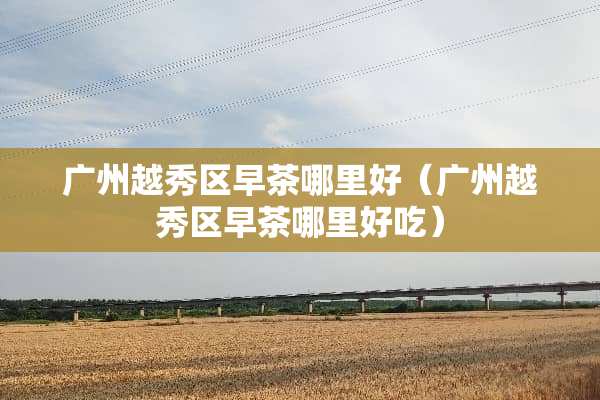 广州越秀区早茶哪里好（广州越秀区早茶哪里好吃）