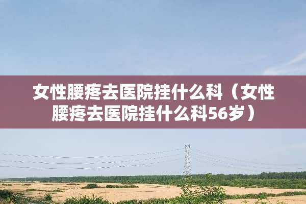 女性腰疼去医院挂什么科（女性腰疼去医院挂什么科56岁）