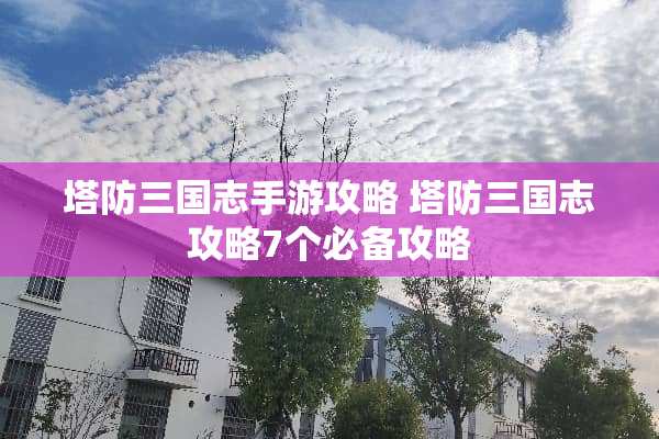 塔防三国志手游攻略 塔防三国志攻略7个必备攻略