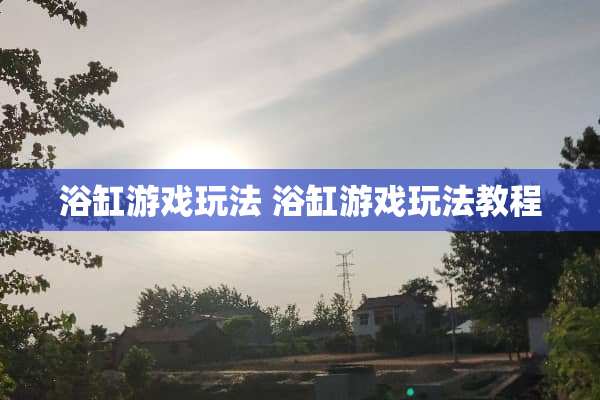 浴缸游戏玩法 浴缸游戏玩法教程