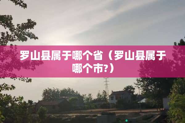 罗山县属于哪个省（罗山县属于哪个市?）