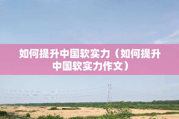 如何提升中国软实力（如何提升中国软实力作文）