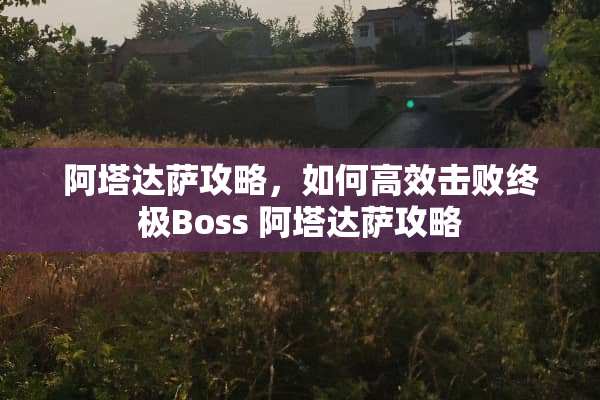 阿塔达萨攻略，如何高效击败终极Boss 阿塔达萨攻略