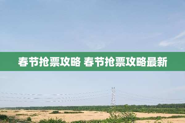 春节抢票攻略 春节抢票攻略最新