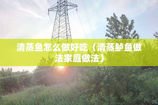清蒸鱼怎么做好吃(清蒸鲈鱼做法家庭做法) 清蒸鱼怎么做好吃(清蒸鲈鱼做法家庭做法)