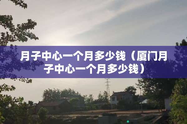 月子中心一个月多少钱（厦门月子中心一个月多少钱）