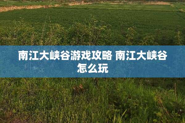 南江大峡谷游戏攻略 南江大峡谷怎么玩