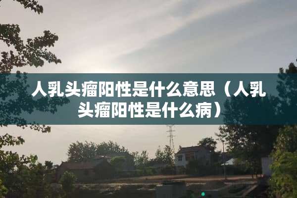 人*头瘤阳性是什么意思（人*头瘤阳性是什么病）