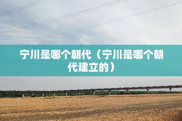 宁川是哪个朝代（宁川是哪个朝代建立的）