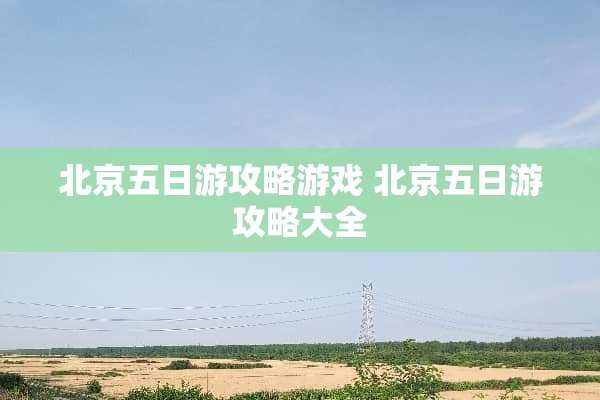 北京五日游攻略游戏 北京五日游攻略大全