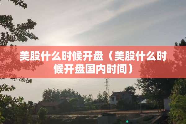 美股什么时候开盘（美股什么时候开盘国内时间）