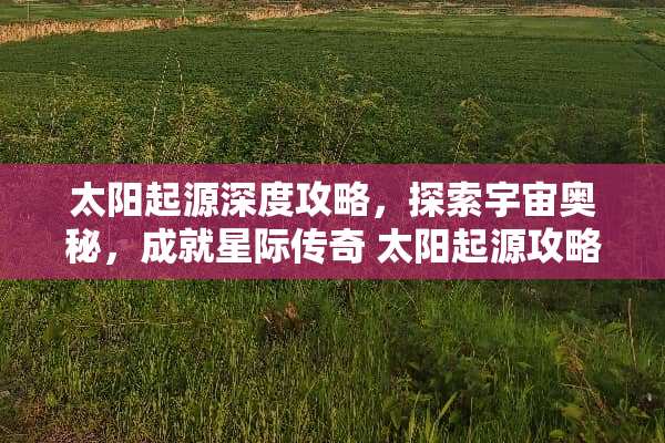 太阳起源深度攻略，探索宇宙奥秘，成就星际传奇 太阳起源攻略