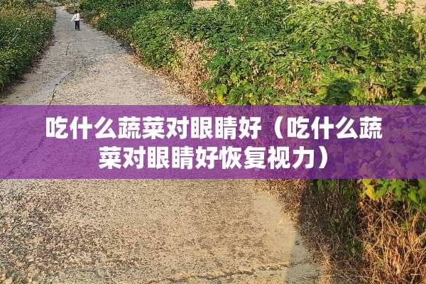 吃什么蔬菜对眼睛好（吃什么蔬菜对眼睛好恢复视力）