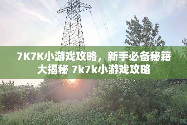 7K7K小游戏攻略，新手必备秘籍大揭秘 7k7k小游戏攻略