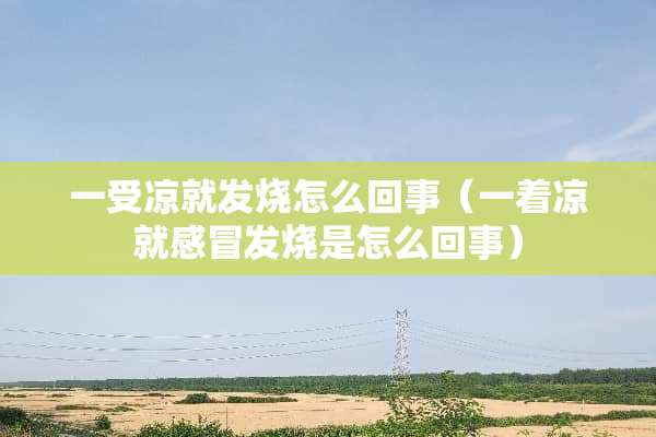 一受凉就发烧怎么回事（一着凉就感冒发烧是怎么回事）