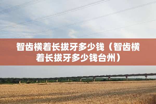 智齿横着长拔牙多少钱（智齿横着长拔牙多少钱台州）