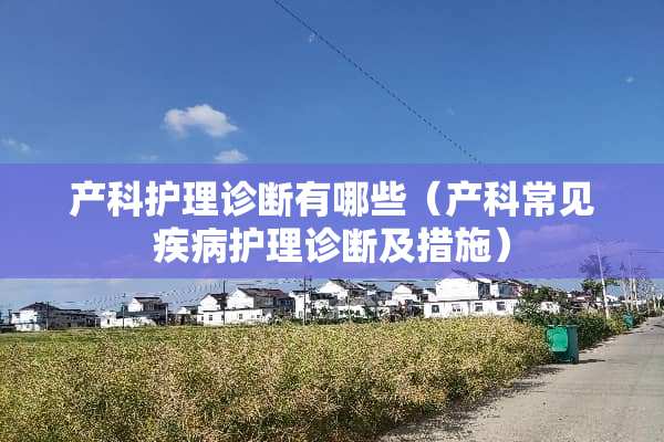产科护理诊断有哪些（产科常见疾病护理诊断及措施）