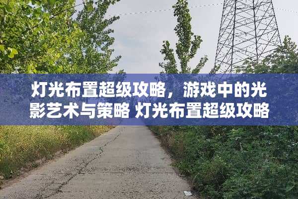 灯光布置超级攻略，游戏中的光影艺术与策略 灯光布置超级攻略游戏