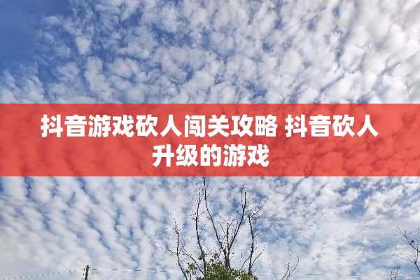 抖音游戏砍人闯关攻略 抖音砍人升级的游戏