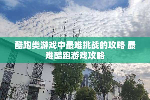 酷跑类游戏中最难挑战的攻略 最难酷跑游戏攻略 酷跑类游戏中最难挑战的攻略 最难酷跑游戏攻略