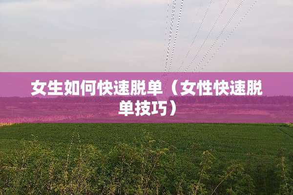 女生如何快速脱单（女性快速脱单技巧）