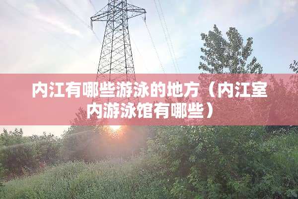 内江有哪些游泳的地方（内江室内游泳馆有哪些）