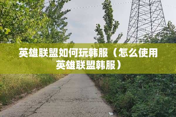英雄联盟如何玩韩服（怎么使用英雄联盟韩服）