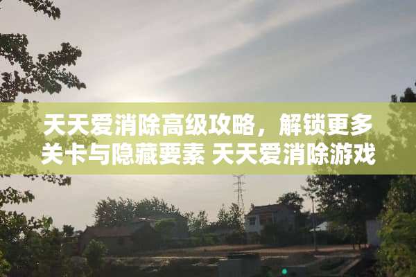 天天爱消除高级攻略，解锁更多关卡与隐藏要素 天天爱消除游戏攻略