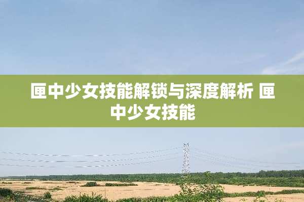 匣中少女技能解锁与深度解析 匣中少女技能