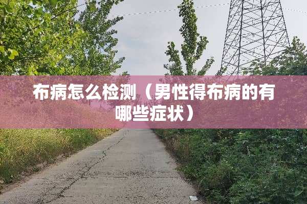 布病怎么检测（男性得布病的有哪些症状）