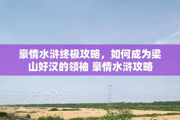 豪情水浒终极攻略,如何成为梁山好汉的领袖 豪情水浒攻略 豪情水浒终极攻略,如何成为梁山好汉的领袖 豪情水浒攻略