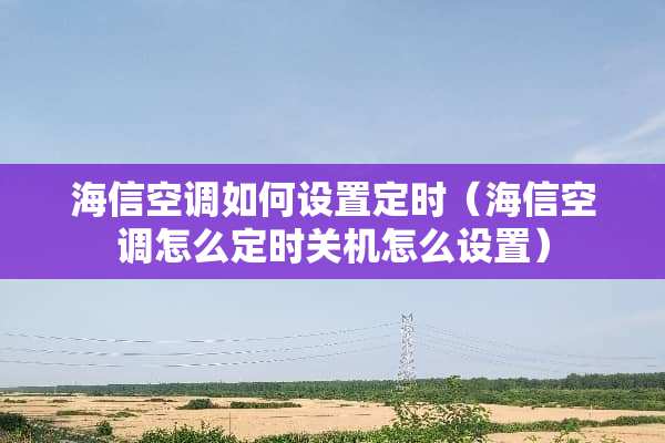海信空调如何设置定时（海信空调怎么定时关机怎么设置）