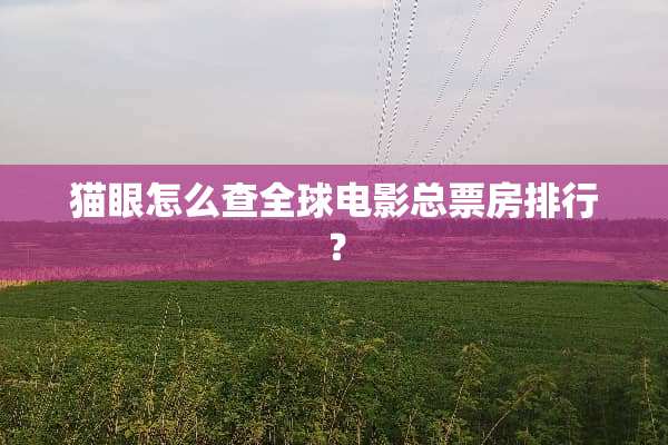 猫眼怎么查全球电影总票房排行？