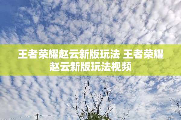 王者荣耀赵云新版玩法 王者荣耀赵云新版玩法视频