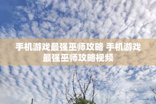 手机游戏最强巫师攻略 手机游戏最强巫师攻略视频