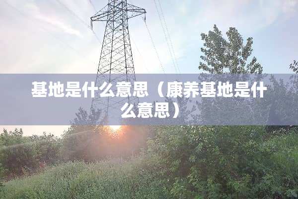 基地是什么意思（康养基地是什么意思）