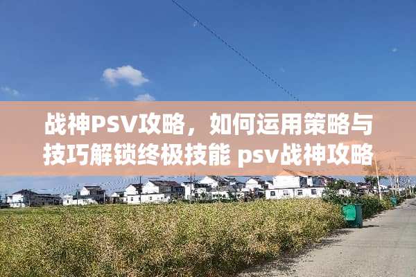 战神PSV攻略，如何运用策略与技巧解锁终极技能 psv战神攻略
