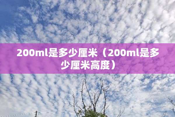 200ml是多少厘米（200ml是多少厘米高度）