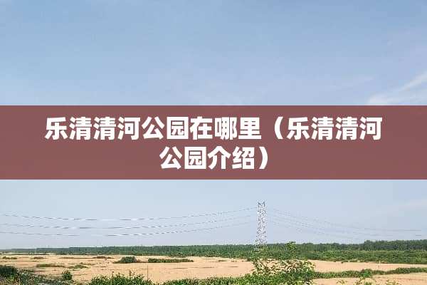 乐清清河公园在哪里（乐清清河公园介绍）