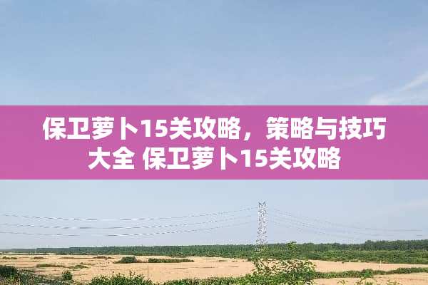 保卫萝卜15关攻略，策略与技巧大全 保卫萝卜15关攻略