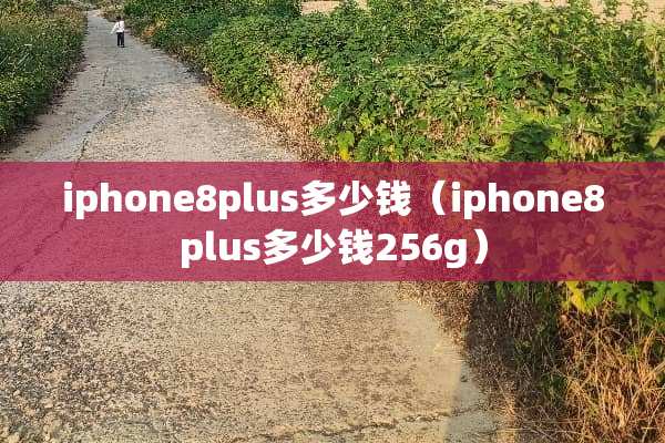 iphone8plus多少钱（iphone8plus多少钱256g）