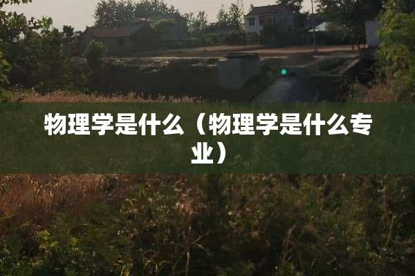 物理学是什么（物理学是什么专业）