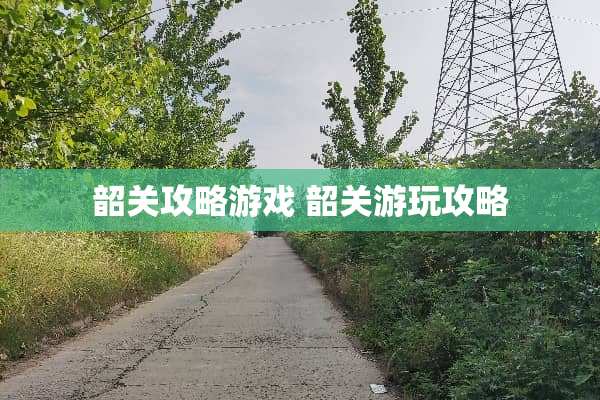 韶关攻略游戏 韶关游玩攻略