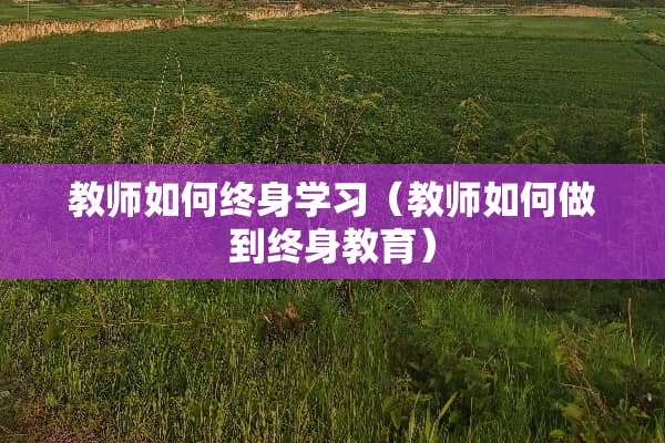教师如何终身学习（教师如何做到终身教育）