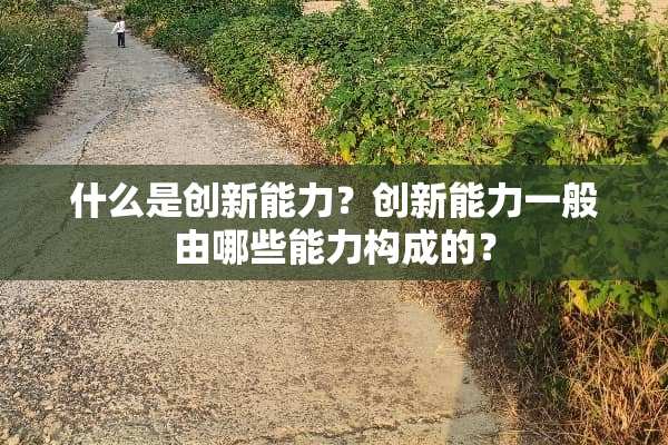 什么是创新能力？创新能力一般由哪些能力构成的？