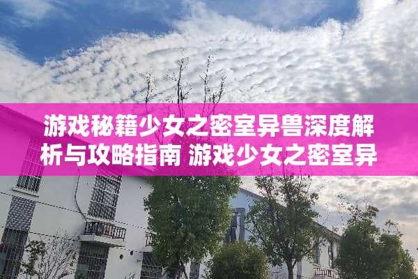 游戏秘籍少女之密室异兽深度解析与攻略指南 游戏少女之密室异兽攻略