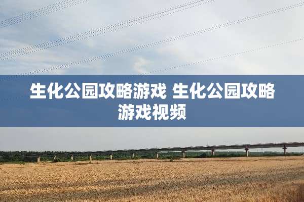 生化公园攻略游戏 生化公园攻略游戏视频