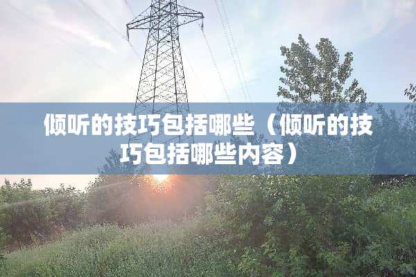 倾听的技巧包括哪些（倾听的技巧包括哪些内容）